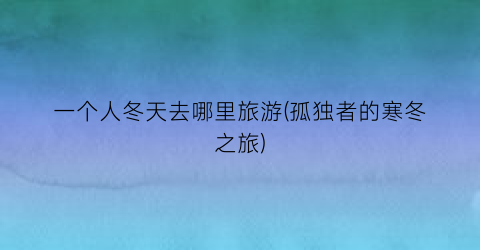 一个人冬天去哪里旅游(孤独者的寒冬之旅)