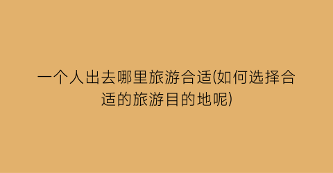 一个人出去哪里旅游合适(如何选择合适的旅游目的地呢)