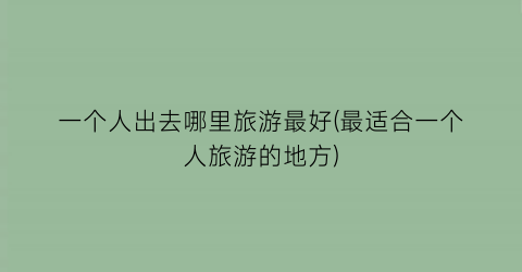 一个人出去哪里旅游最好(最适合一个人旅游的地方)