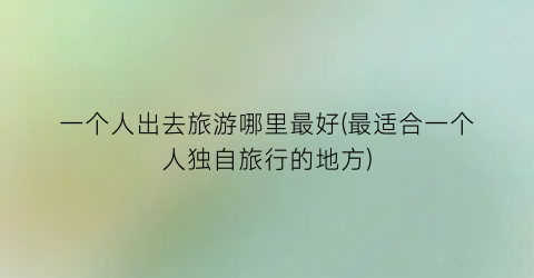 一个人出去旅游哪里最好(最适合一个人独自旅行的地方)