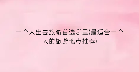 一个人出去旅游首选哪里(最适合一个人的旅游地点推荐)
