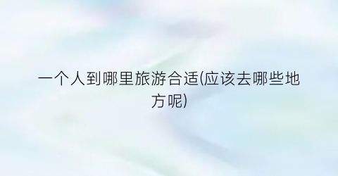 一个人到哪里旅游合适(应该去哪些地方呢)