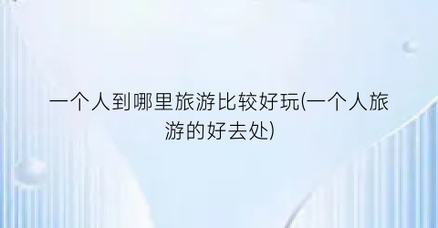 一个人到哪里旅游比较好玩(一个人旅游的好去处)