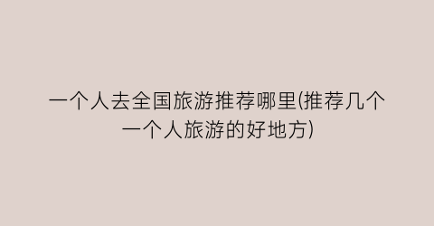 一个人去全国旅游推荐哪里(推荐几个一个人旅游的好地方)