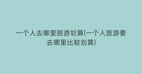 一个人去哪里旅游划算(一个人旅游要去哪里比较划算)