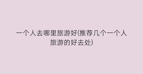 一个人去哪里旅游好(推荐几个一个人旅游的好去处)