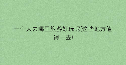 一个人去哪里旅游好玩呢(这些地方值得一去)