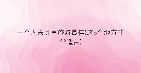 一个人去哪里旅游最佳(这5个地方非常适合)