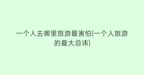 一个人去哪里旅游最害怕(一个人旅游的最大忌讳)