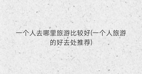 一个人去哪里旅游比较好(一个人旅游的好去处推荐)