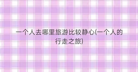 一个人去哪里旅游比较静心(一个人的行走之旅)