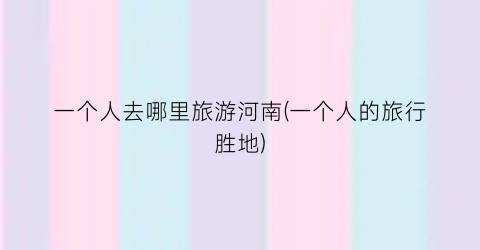 一个人去哪里旅游河南(一个人的旅行胜地)