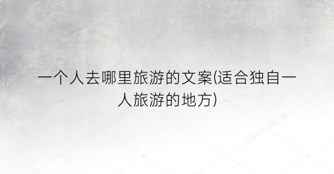 一个人去哪里旅游的文案(适合独自一人旅游的地方)