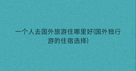 一个人去国外旅游住哪里好(国外独行游的住宿选择)