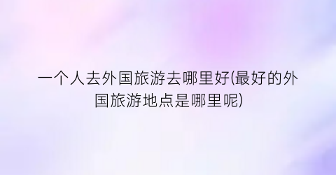 一个人去外国旅游去哪里好(最好的外国旅游地点是哪里呢)