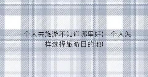 一个人去旅游不知道哪里好(一个人怎样选择旅游目的地)
