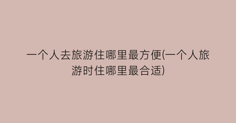 一个人去旅游住哪里最方便(一个人旅游时住哪里最合适)