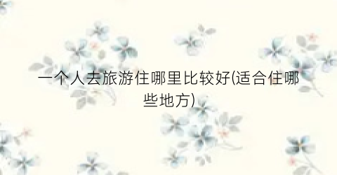 一个人去旅游住哪里比较好(适合住哪些地方)