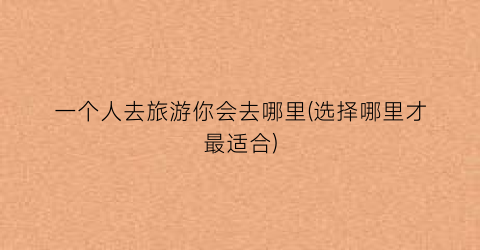 一个人去旅游你会去哪里(选择哪里才最适合)