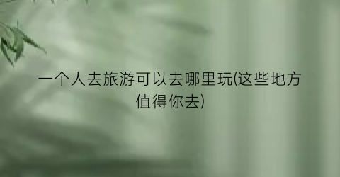 一个人去旅游可以去哪里玩(这些地方值得你去)