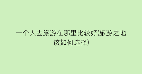 一个人去旅游在哪里比较好(旅游之地该如何选择)