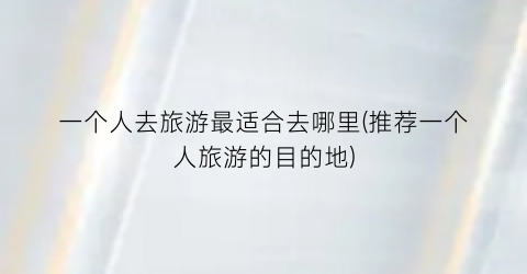 一个人去旅游最适合去哪里(推荐一个人旅游的目的地)