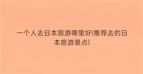 一个人去日本旅游哪里好(推荐去的日本旅游景点)