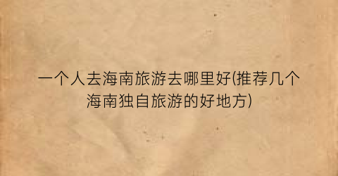 一个人去海南旅游去哪里好(推荐几个海南独自旅游的好地方)