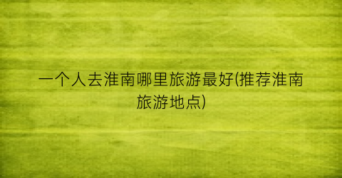 一个人去淮南哪里旅游最好(推荐淮南旅游地点)