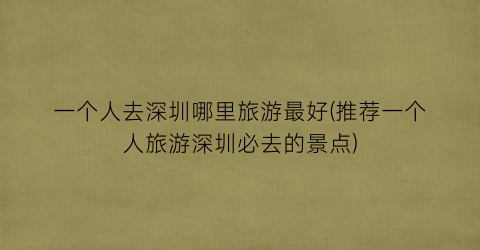 一个人去深圳哪里旅游最好(推荐一个人旅游深圳必去的景点)