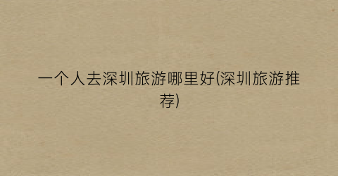 一个人去深圳旅游哪里好(深圳旅游推荐)