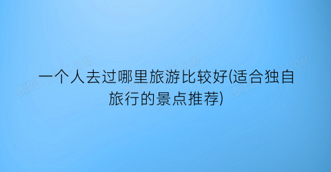 一个人去过哪里旅游比较好(适合独自旅行的景点推荐)