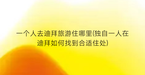 一个人去迪拜旅游住哪里(独自一人在迪拜如何找到合适住处)