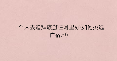 一个人去迪拜旅游住哪里好(如何挑选住宿地)