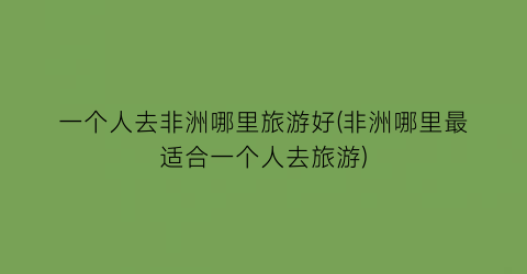 一个人去非洲哪里旅游好(非洲哪里最适合一个人去旅游)