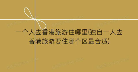 一个人去香港旅游住哪里(独自一人去香港旅游要住哪个区最合适)