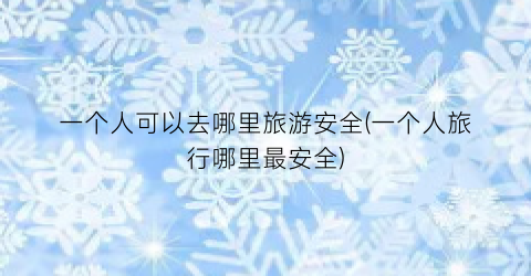 一个人可以去哪里旅游安全(一个人旅行哪里最安全)