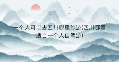 一个人可以去四川哪里旅游(四川哪里适合一个人自驾游)