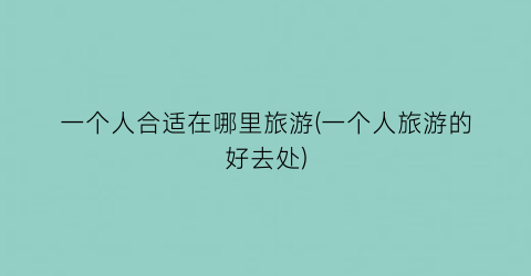 一个人合适在哪里旅游(一个人旅游的好去处)
