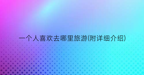 一个人喜欢去哪里旅游(附详细介绍)