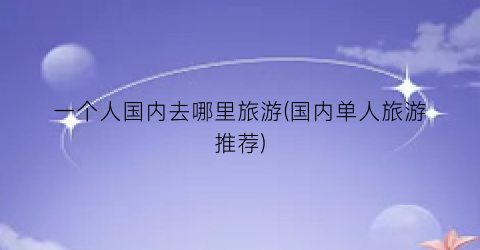 一个人国内去哪里旅游(国内单人旅游推荐)