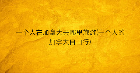 一个人在加拿大去哪里旅游(一个人的加拿大自由行)