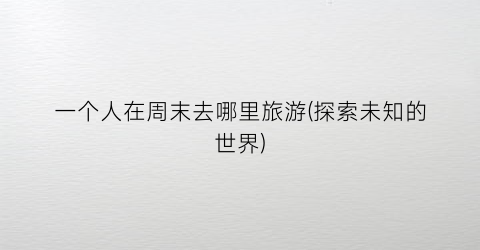 一个人在周末去哪里旅游(探索未知的世界)