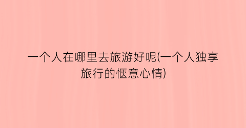 一个人在哪里去旅游好呢(一个人独享旅行的惬意心情)