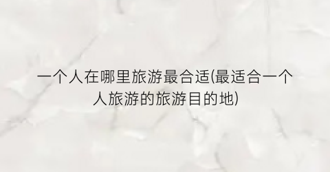 一个人在哪里旅游最合适(最适合一个人旅游的旅游目的地)