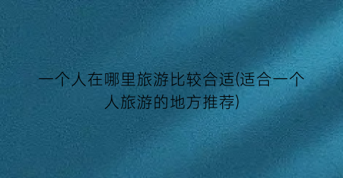 一个人在哪里旅游比较合适(适合一个人旅游的地方推荐)