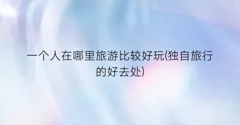 一个人在哪里旅游比较好玩(独自旅行的好去处)
