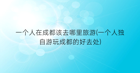一个人在成都该去哪里旅游(一个人独自游玩成都的好去处)