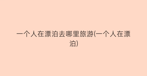 一个人在漂泊去哪里旅游(一个人在漂泊)
