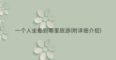 一个人坐船到哪里旅游(附详细介绍)